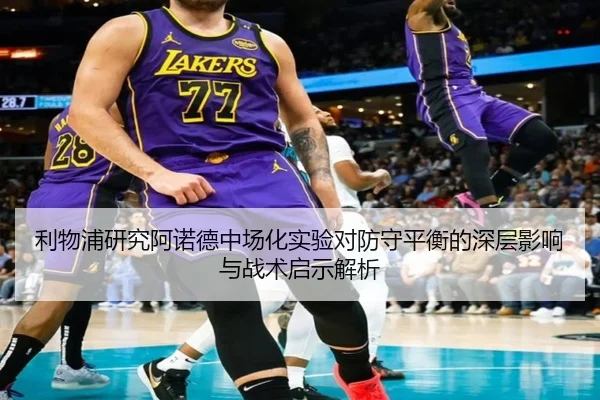 利物浦研究阿诺德中场化实验对防守平衡的深层影响与战术启示解析