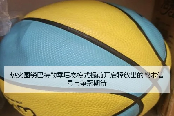 热火围绕巴特勒季后赛模式提前开启释放出的战术信号与争冠期待